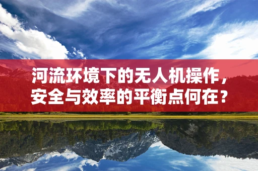 河流环境下的无人机操作，安全与效率的平衡点何在？