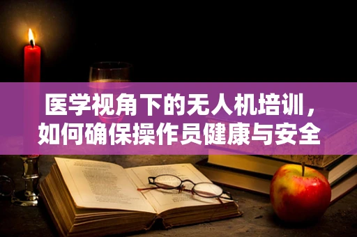 医学视角下的无人机培训，如何确保操作员健康与安全？