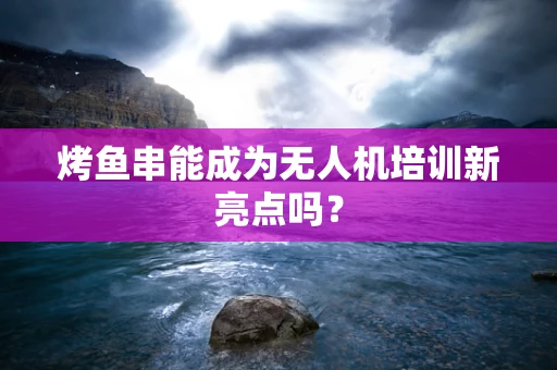 烤鱼串能成为无人机培训新亮点吗？