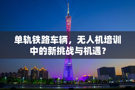 单轨铁路车辆，无人机培训中的新挑战与机遇？