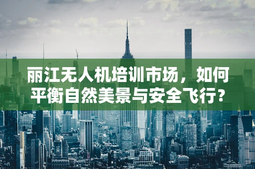 丽江无人机培训市场，如何平衡自然美景与安全飞行？