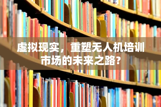 虚拟现实，重塑无人机培训市场的未来之路？