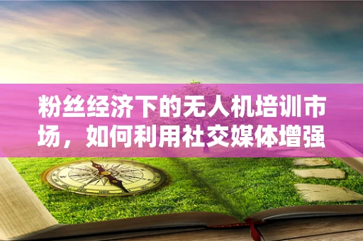 粉丝经济下的无人机培训市场，如何利用社交媒体增强学员粘性？