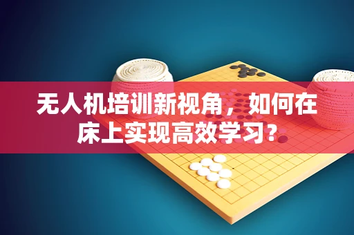 无人机培训新视角，如何在床上实现高效学习？