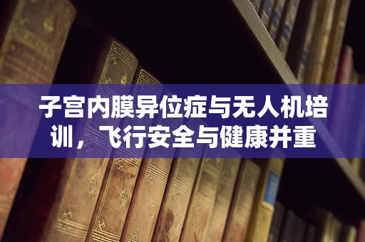 子宫内膜异位症与无人机培训，飞行安全与健康并重