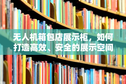 无人机箱包店展示柜，如何打造高效、安全的展示空间？