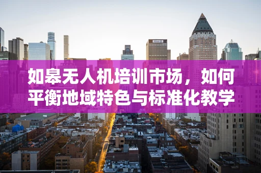 如皋无人机培训市场，如何平衡地域特色与标准化教学？