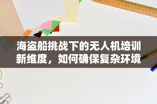 海盗船挑战下的无人机培训新维度，如何确保复杂环境中的安全操控？