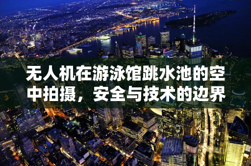 无人机在游泳馆跳水池的空中拍摄，安全与技术的边界在哪里？