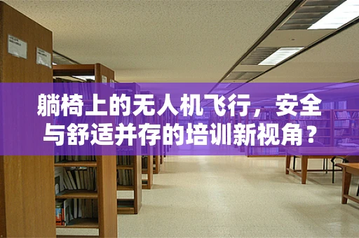 躺椅上的无人机飞行，安全与舒适并存的培训新视角？