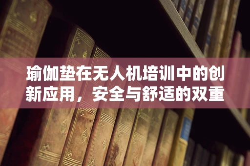 瑜伽垫在无人机培训中的创新应用，安全与舒适的双重保障？