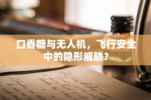 口香糖与无人机，飞行安全中的隐形威胁？