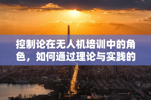 控制论在无人机培训中的角色，如何通过理论与实践的融合提升飞行安全？