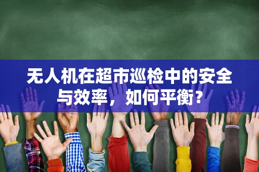 无人机在超市巡检中的安全与效率，如何平衡？