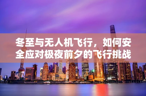 冬至与无人机飞行，如何安全应对极夜前夕的飞行挑战？