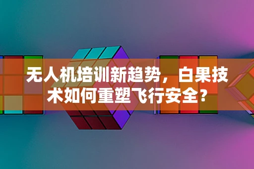 无人机培训新趋势，白果技术如何重塑飞行安全？