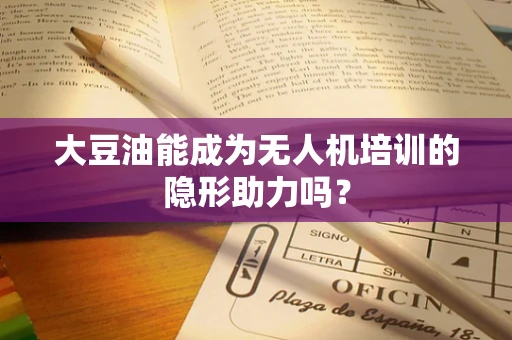 大豆油能成为无人机培训的隐形助力吗？