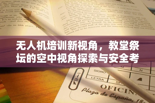 无人机培训新视角，教堂祭坛的空中视角探索与安全考量