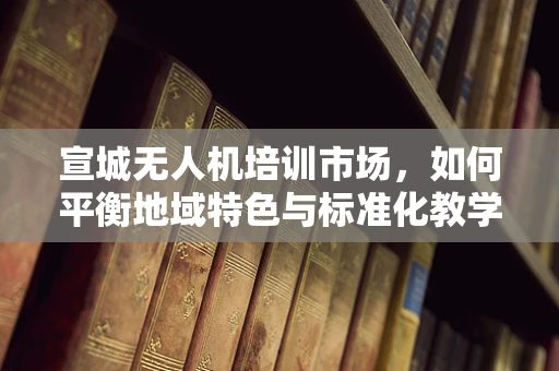 宣城无人机培训市场，如何平衡地域特色与标准化教学？