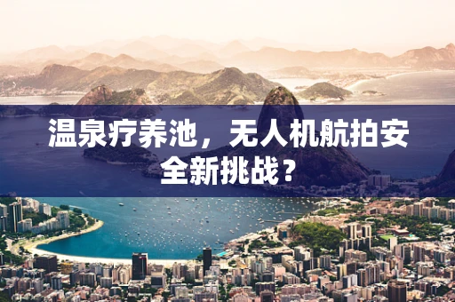 温泉疗养池，无人机航拍安全新挑战？