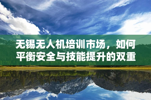 无锡无人机培训市场，如何平衡安全与技能提升的双重需求？