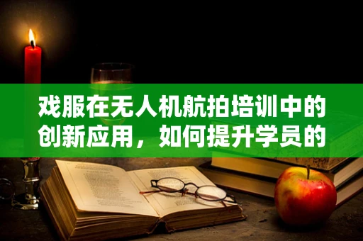 戏服在无人机航拍培训中的创新应用，如何提升学员的沉浸式体验？