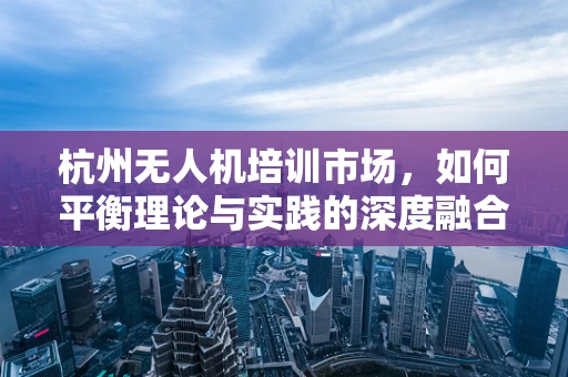 杭州无人机培训市场，如何平衡理论与实践的深度融合？