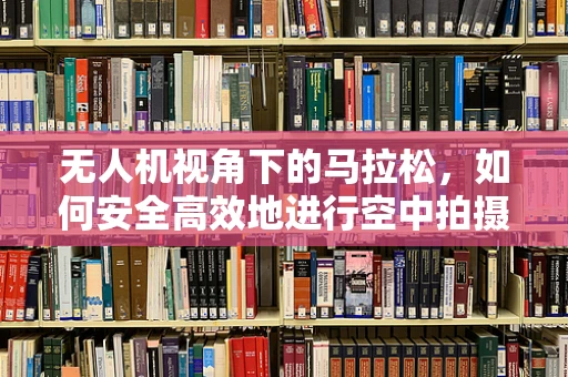 无人机视角下的马拉松，如何安全高效地进行空中拍摄？