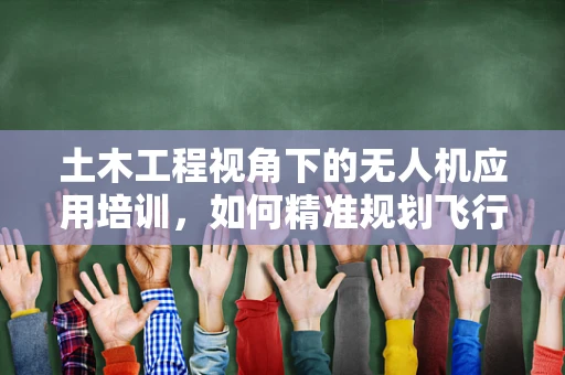 土木工程视角下的无人机应用培训，如何精准规划飞行路径以保障施工安全？