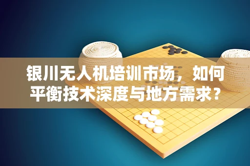 银川无人机培训市场，如何平衡技术深度与地方需求？