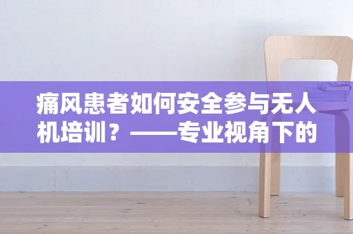 痛风患者如何安全参与无人机培训？——专业视角下的健康考量