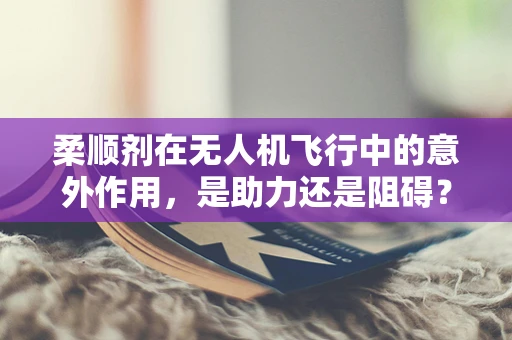 柔顺剂在无人机飞行中的意外作用，是助力还是阻碍？