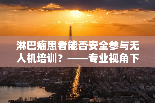 淋巴瘤患者能否安全参与无人机培训？——专业视角下的安全考量