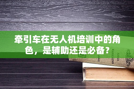 牵引车在无人机培训中的角色，是辅助还是必备？