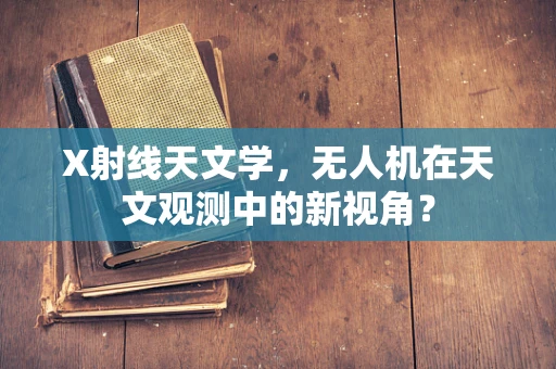 X射线天文学，无人机在天文观测中的新视角？