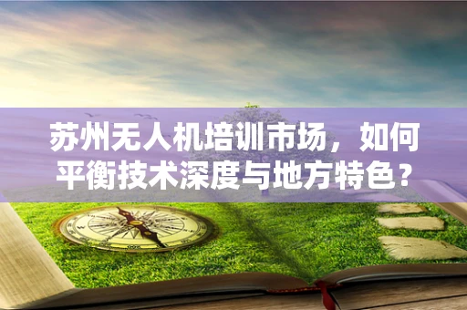 苏州无人机培训市场，如何平衡技术深度与地方特色？