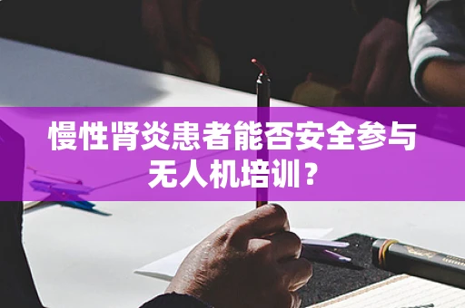 慢性肾炎患者能否安全参与无人机培训？