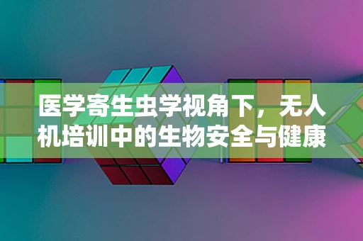 医学寄生虫学视角下，无人机培训中的生物安全与健康考量