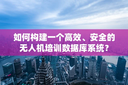 如何构建一个高效、安全的无人机培训数据库系统？