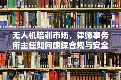 无人机培训市场，律师事务所主任如何确保合规与安全？