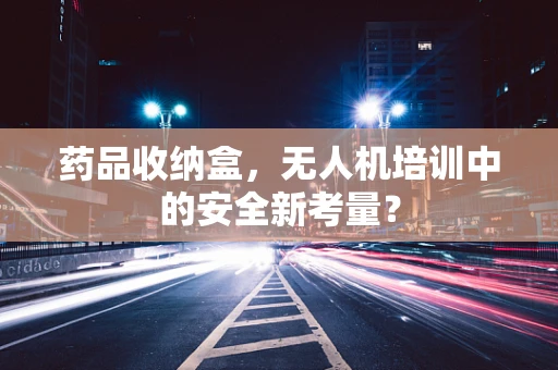 药品收纳盒，无人机培训中的安全新考量？