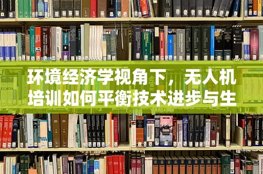 环境经济学视角下，无人机培训如何平衡技术进步与生态保护？