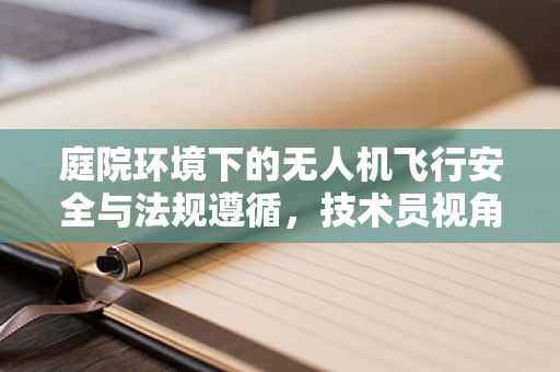 庭院环境下的无人机飞行安全与法规遵循，技术员视角的深度探讨