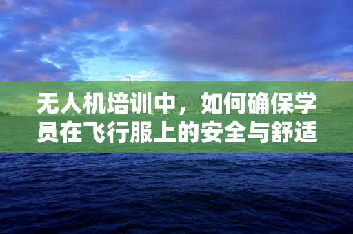 无人机培训中，如何确保学员在飞行服上的安全与舒适——以衣服布料为切入点