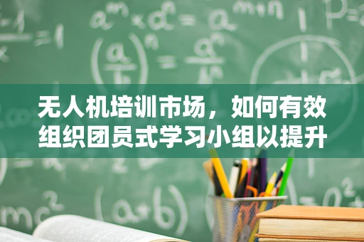 无人机培训市场，如何有效组织团员式学习小组以提升培训效率？