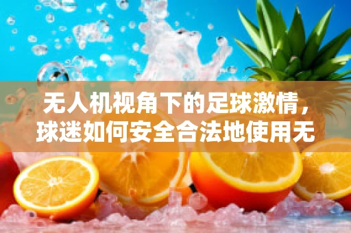 无人机视角下的足球激情，球迷如何安全合法地使用无人机记录赛事？