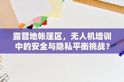 露营地帐篷区，无人机培训中的安全与隐私平衡挑战？