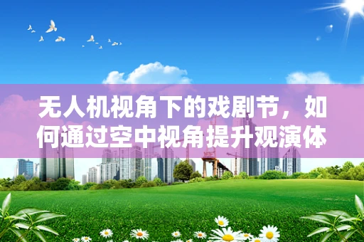 无人机视角下的戏剧节，如何通过空中视角提升观演体验？