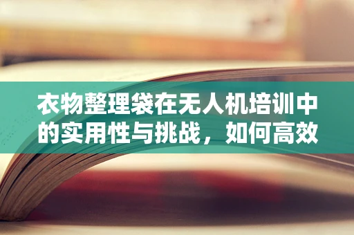 衣物整理袋在无人机培训中的实用性与挑战，如何高效利用？