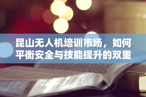 昆山无人机培训市场，如何平衡安全与技能提升的双重需求？